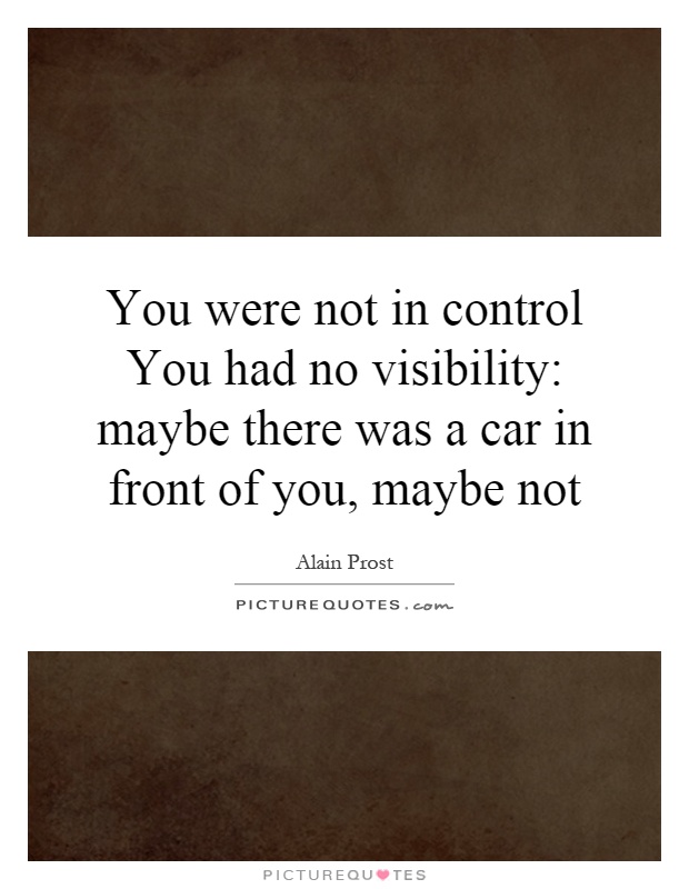 You were not in control You had no visibility: maybe there was a car in front of you, maybe not Picture Quote #1