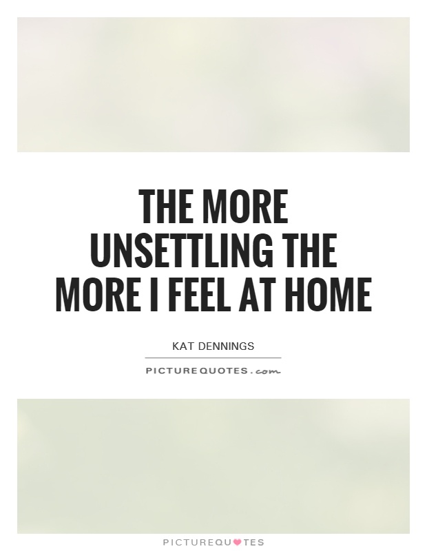 The more unsettling the more I feel at home Picture Quote #1