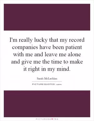 I'm really lucky that my record companies have been patient with me and leave me alone and give me the time to make it right in my mind Picture Quote #1