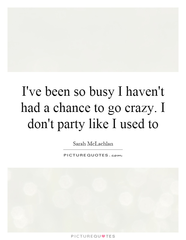 I've been so busy I haven't had a chance to go crazy. I don't party like I used to Picture Quote #1