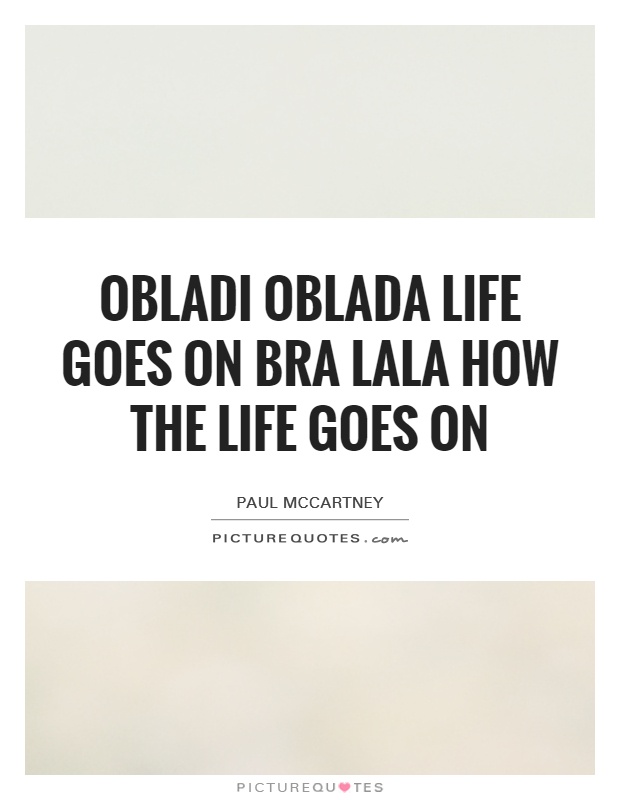 Obladi oblada life goes on bra Lala how the life goes on Picture Quote #1