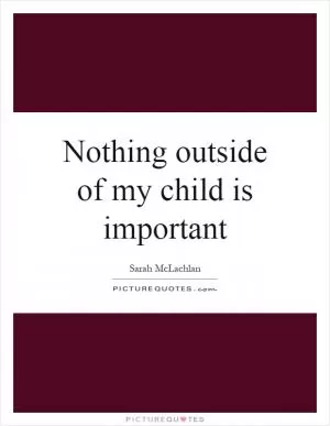 Nothing outside of my child is important Picture Quote #1