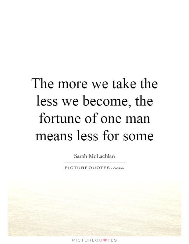 The more we take the less we become, the fortune of one man means less for some Picture Quote #1