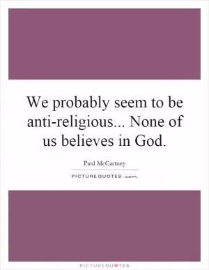 We probably seem to be anti-religious... None of us believes in God Picture Quote #1