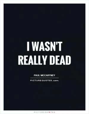 I wasn't really dead Picture Quote #1