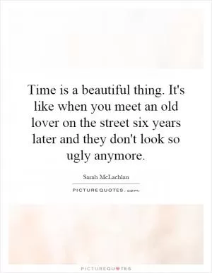 Time is a beautiful thing. It's like when you meet an old lover on the street six years later and they don't look so ugly anymore Picture Quote #1