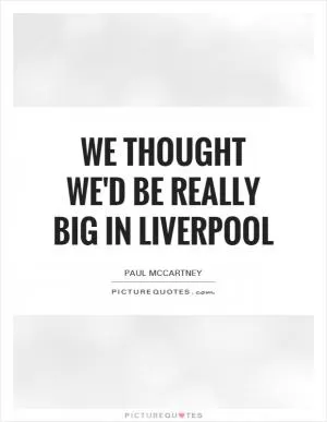 We thought we'd be really big in Liverpool Picture Quote #1