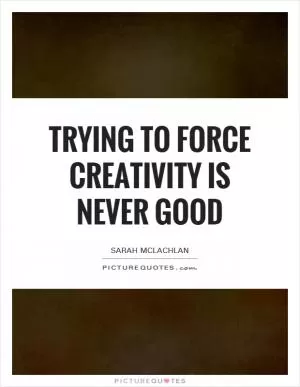 Trying to force creativity is never good Picture Quote #1