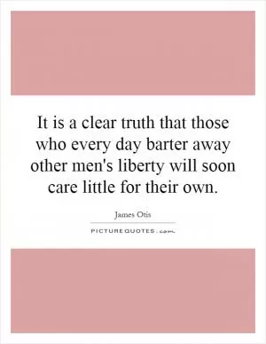It is a clear truth that those who every day barter away other men's liberty will soon care little for their own Picture Quote #1