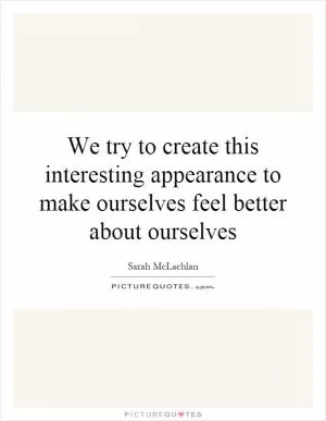 We try to create this interesting appearance to make ourselves feel better about ourselves Picture Quote #1