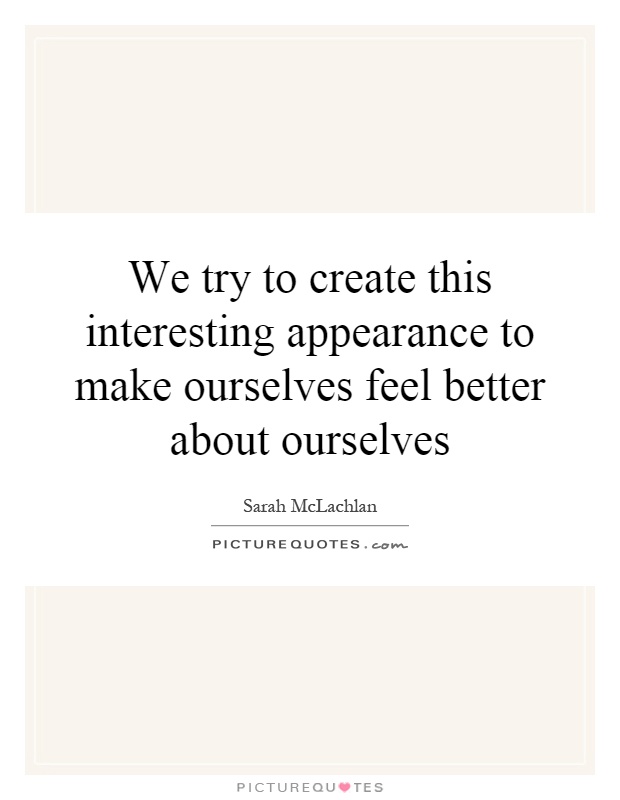 We try to create this interesting appearance to make ourselves feel better about ourselves Picture Quote #1