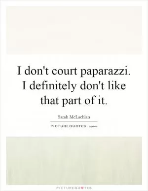 I don't court paparazzi. I definitely don't like that part of it Picture Quote #1