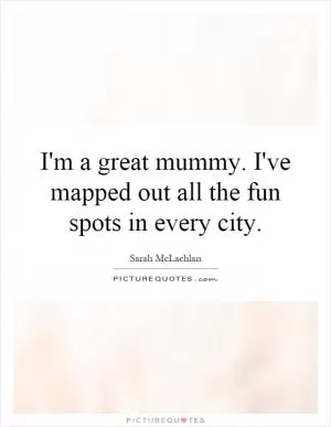 I'm a great mummy. I've mapped out all the fun spots in every city Picture Quote #1