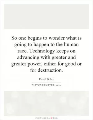 So one begins to wonder what is going to happen to the human race. Technology keeps on advancing with greater and greater power, either for good or for destruction Picture Quote #1