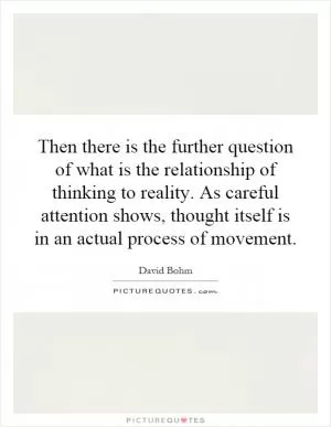 Then there is the further question of what is the relationship of thinking to reality. As careful attention shows, thought itself is in an actual process of movement Picture Quote #1