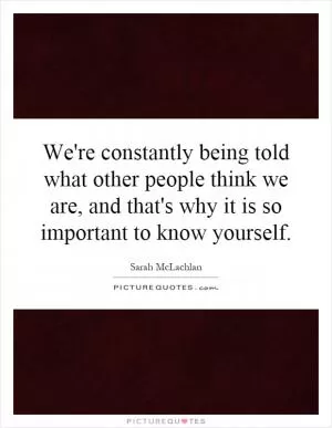 We're constantly being told what other people think we are, and that's why it is so important to know yourself Picture Quote #1
