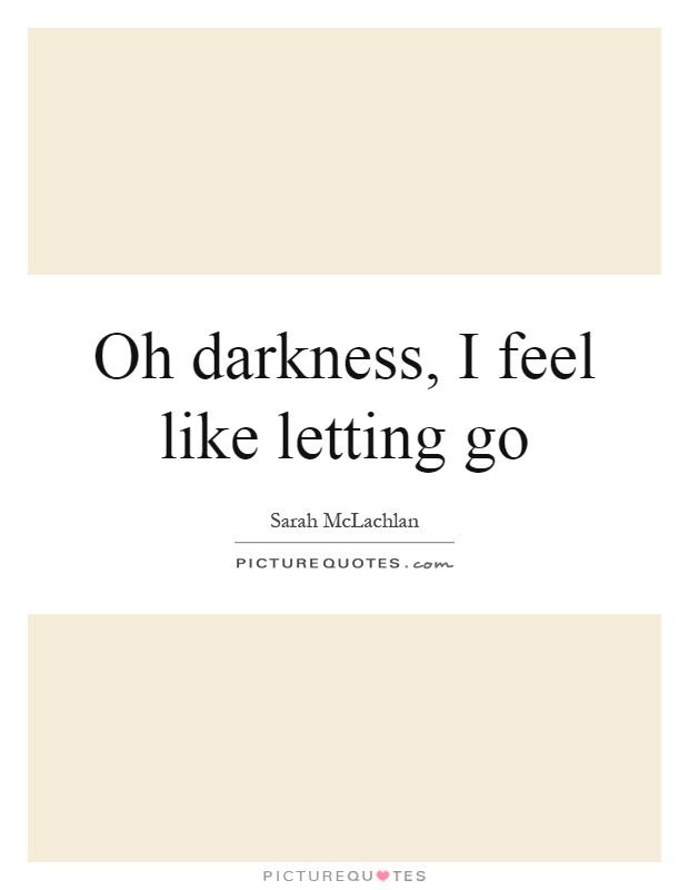 Oh darkness, I feel like letting go Picture Quote #1