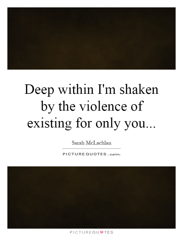 Deep within I'm shaken by the violence of existing for only you Picture Quote #1