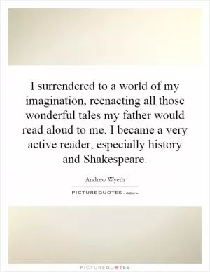I surrendered to a world of my imagination, reenacting all those wonderful tales my father would read aloud to me. I became a very active reader, especially history and Shakespeare Picture Quote #1