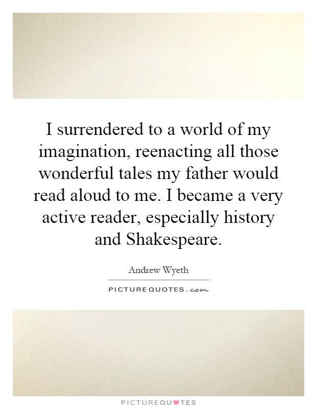 I surrendered to a world of my imagination, reenacting all those wonderful tales my father would read aloud to me. I became a very active reader, especially history and Shakespeare Picture Quote #1