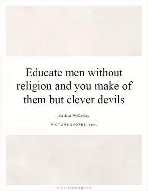 Educate men without religion and you make of them but clever devils Picture Quote #1
