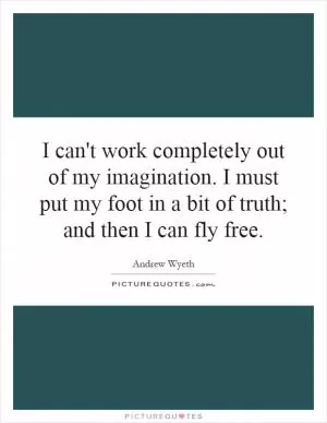 I can't work completely out of my imagination. I must put my foot in a bit of truth; and then I can fly free Picture Quote #1