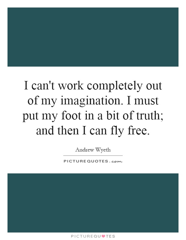 I can't work completely out of my imagination. I must put my foot in a bit of truth; and then I can fly free Picture Quote #1