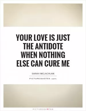 Your love is just the antidote when nothing else can cure me Picture Quote #1