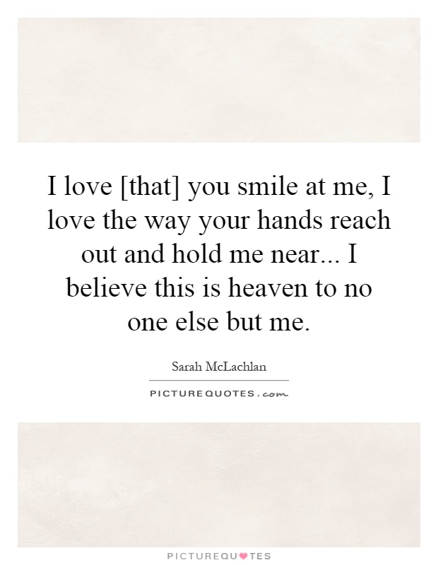 I love [that] you smile at me, I love the way your hands reach ...