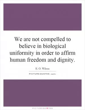 We are not compelled to believe in biological uniformity in order to affirm human freedom and dignity Picture Quote #1