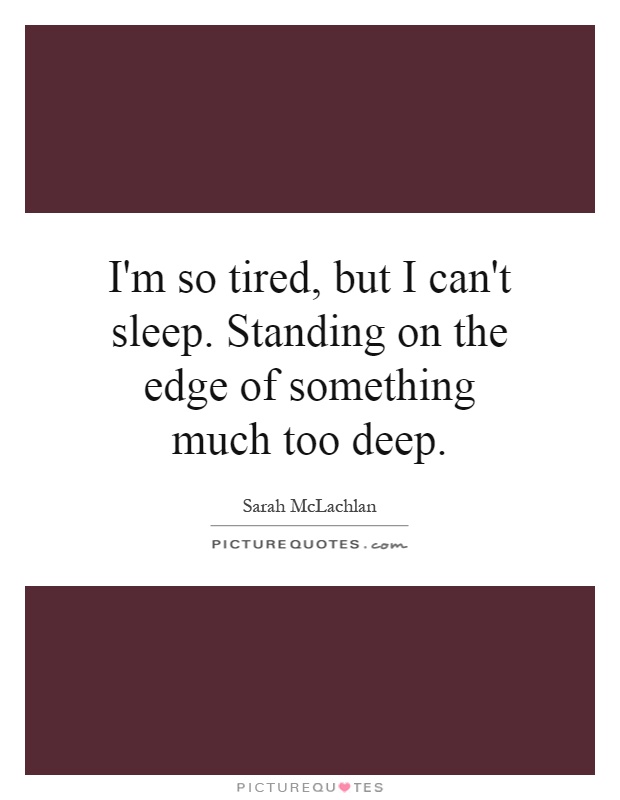 I'm so tired, but I can't sleep. Standing on the edge of something much too deep Picture Quote #1