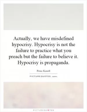 Actually, we have misdefined hypocrisy. Hypocrisy is not the failure to practice what you preach but the failure to believe it. Hypocrisy is propaganda Picture Quote #1