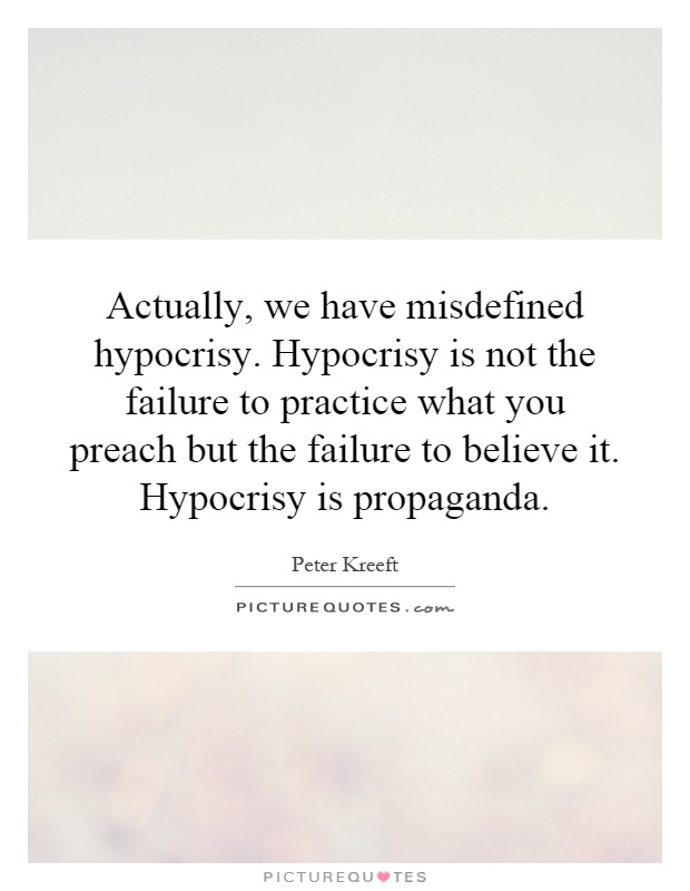 Actually, we have misdefined hypocrisy. Hypocrisy is not the failure to practice what you preach but the failure to believe it. Hypocrisy is propaganda Picture Quote #1