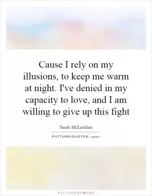 Cause I rely on my illusions, to keep me warm at night. I've denied in my capacity to love, and I am willing to give up this fight Picture Quote #1