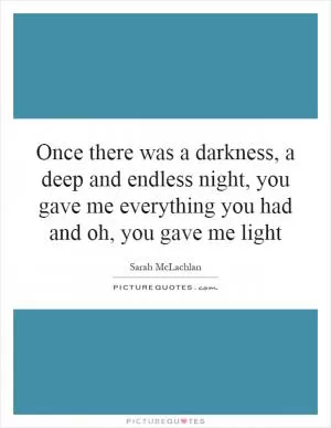 Once there was a darkness, a deep and endless night, you gave me everything you had and oh, you gave me light Picture Quote #1