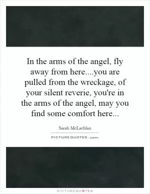 In the arms of the angel, fly away from here....you are pulled from the wreckage, of your silent reverie, you're in the arms of the angel, may you find some comfort here Picture Quote #1