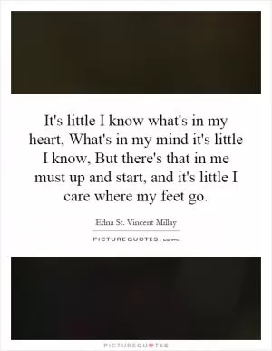 It's little I know what's in my heart, What's in my mind it's little I know, But there's that in me must up and start, and it's little I care where my feet go Picture Quote #1