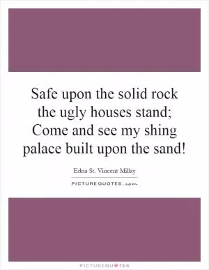 Safe upon the solid rock the ugly houses stand; Come and see my shing palace built upon the sand! Picture Quote #1