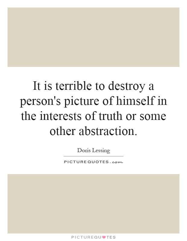 It is terrible to destroy a person's picture of himself in the interests of truth or some other abstraction Picture Quote #1