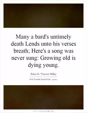 Many a bard's untimely death Lends unto his verses breath; Here's a song was never sung: Growing old is dying young Picture Quote #1