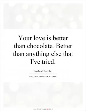 Your love is better than chocolate. Better than anything else that I've tried Picture Quote #1