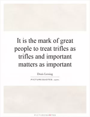 It is the mark of great people to treat trifles as trifles and important matters as important Picture Quote #1
