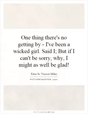 One thing there's no getting by - I've been a wicked girl. Said I; But if I can't be sorry, why, I might as well be glad! Picture Quote #1