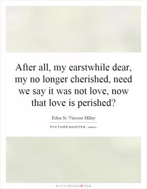 After all, my earstwhile dear, my no longer cherished, need we say it was not love, now that love is perished? Picture Quote #1