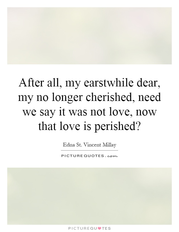After all, my earstwhile dear, my no longer cherished, need we say it was not love, now that love is perished? Picture Quote #1