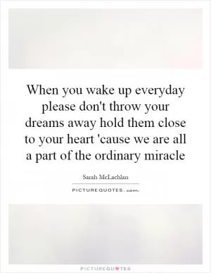 When you wake up everyday please don't throw your dreams away hold them close to your heart 'cause we are all a part of the ordinary miracle Picture Quote #1
