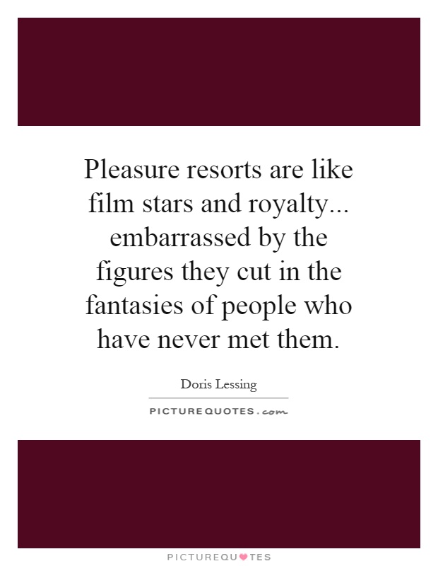 Pleasure resorts are like film stars and royalty... embarrassed by the figures they cut in the fantasies of people who have never met them Picture Quote #1