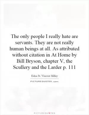 The only people I really hate are servants. They are not really human beings at all. As attributed without citation in At Home by Bill Bryson, chapter V, the Scullery and the Larder p. 111 Picture Quote #1