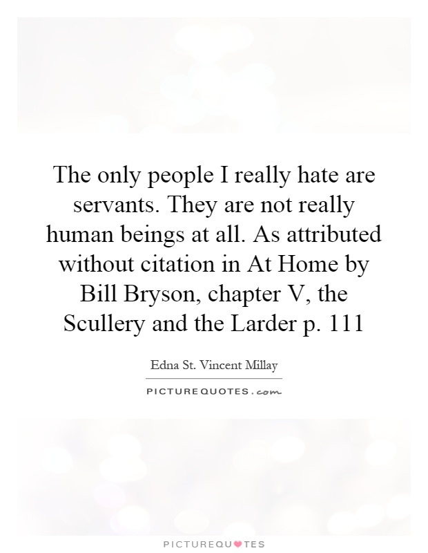 The only people I really hate are servants. They are not really human beings at all. As attributed without citation in At Home by Bill Bryson, chapter V, the Scullery and the Larder p. 111 Picture Quote #1