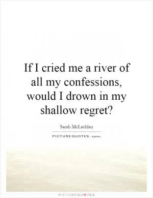 If I cried me a river of all my confessions, would I drown in my shallow regret? Picture Quote #1